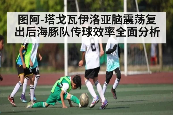 图阿-塔戈瓦伊洛亚脑震荡复出后海豚队传球效率全面分析