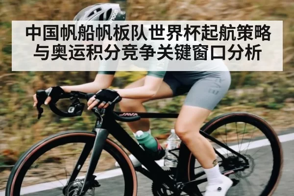 中国帆船帆板队世界杯起航策略与奥运积分竞争关键窗口分析