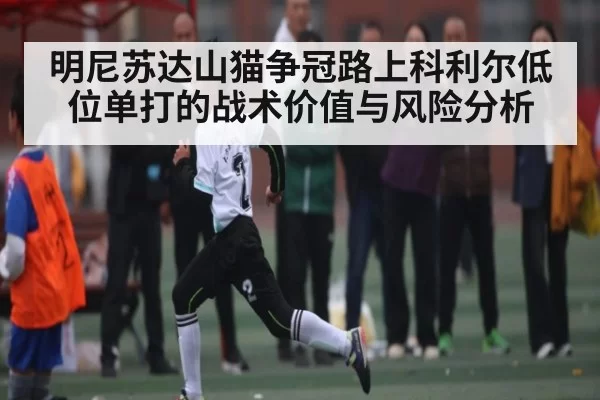 明尼苏达山猫争冠路上科利尔低位单打的战术价值与风险分析