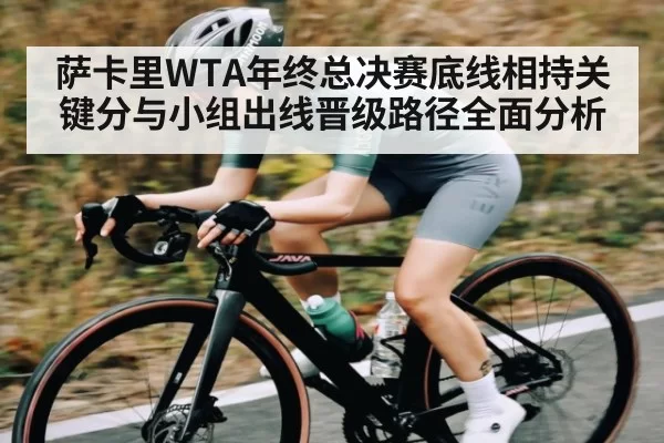 萨卡里WTA年终总决赛底线相持关键分与小组出线晋级路径全面分析