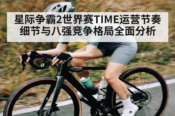 星际争霸2世界赛TIME运营节奏细节与八强竞争格局全面分析